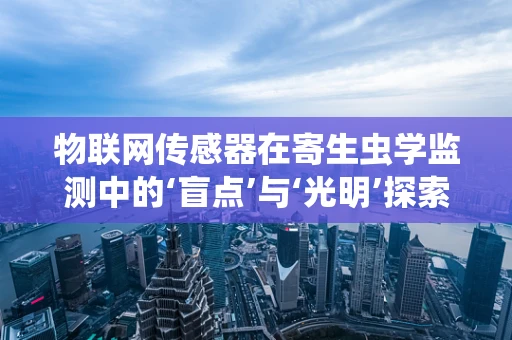 物联网传感器在寄生虫学监测中的‘盲点’与‘光明’探索