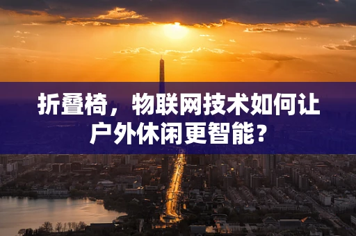 折叠椅，物联网技术如何让户外休闲更智能？