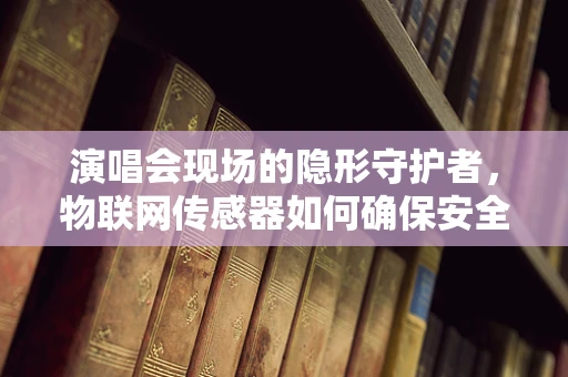 演唱会现场的隐形守护者，物联网传感器如何确保安全与体验？