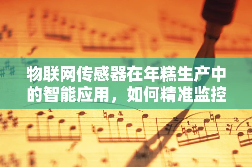 物联网传感器在年糕生产中的智能应用，如何精准监控年糕质量？