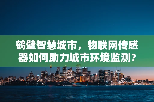 鹤壁智慧城市，物联网传感器如何助力城市环境监测？