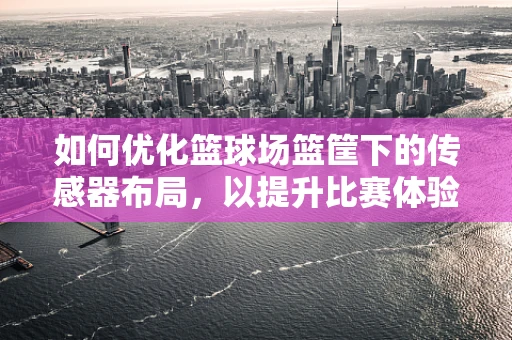 如何优化篮球场篮筐下的传感器布局，以提升比赛体验与安全？