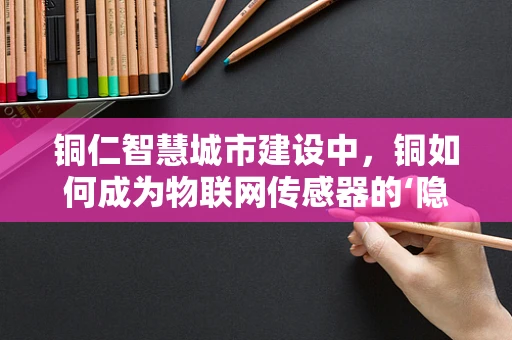 铜仁智慧城市建设中，铜如何成为物联网传感器的‘隐形冠军’？