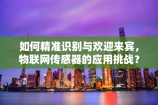 如何精准识别与欢迎来宾，物联网传感器的应用挑战？