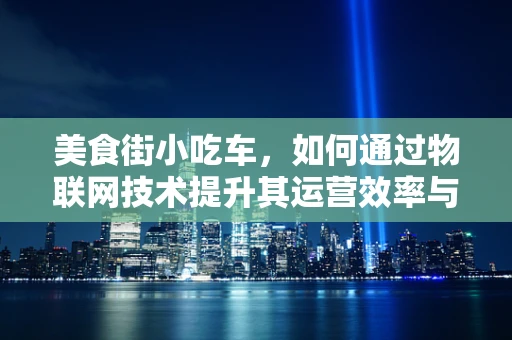 美食街小吃车，如何通过物联网技术提升其运营效率与顾客体验？
