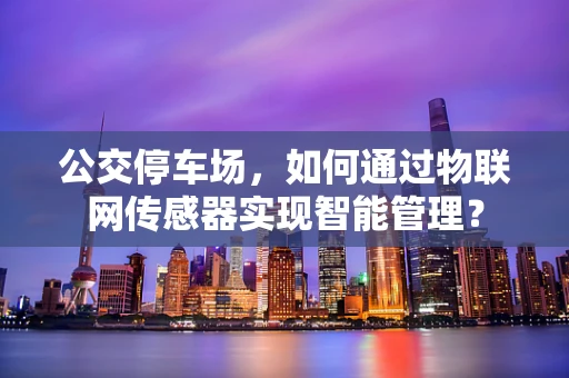 公交停车场，如何通过物联网传感器实现智能管理？
