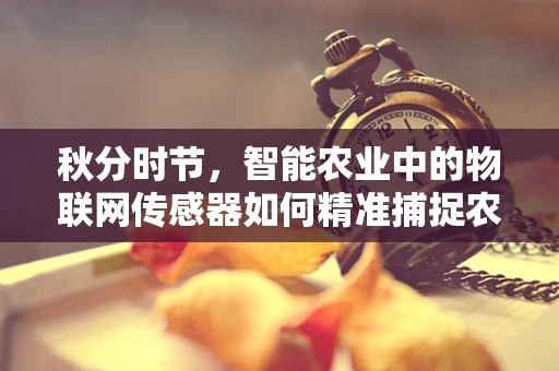秋分时节，智能农业中的物联网传感器如何精准捕捉农作物的‘黄金生长线’？
