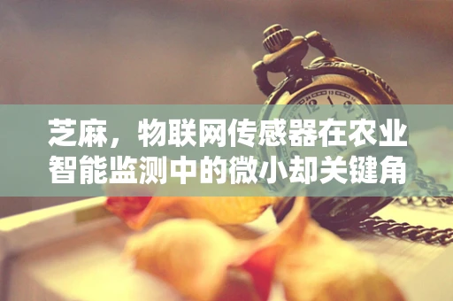 芝麻，物联网传感器在农业智能监测中的微小却关键角色？