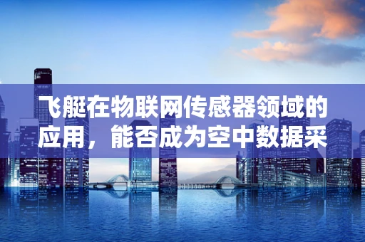 飞艇在物联网传感器领域的应用，能否成为空中数据采集的新宠？