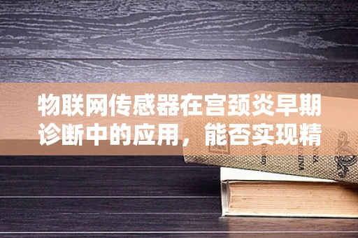 物联网传感器在宫颈炎早期诊断中的应用，能否实现精准医疗的飞跃？