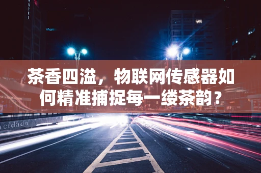茶香四溢，物联网传感器如何精准捕捉每一缕茶韵？