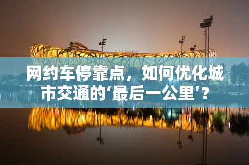 网约车停靠点，如何优化城市交通的‘最后一公里’？