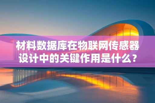 材料数据库在物联网传感器设计中的关键作用是什么？