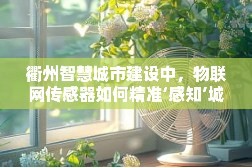 衢州智慧城市建设中，物联网传感器如何精准‘感知’城市脉动？