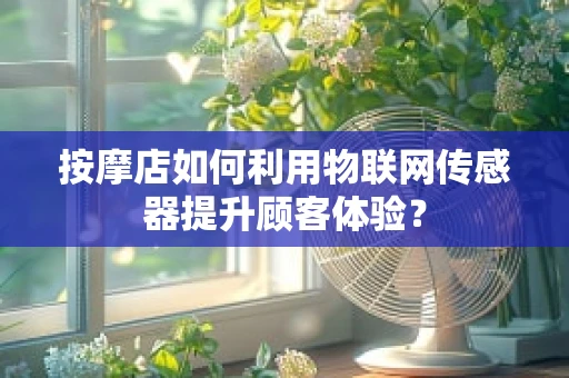 按摩店如何利用物联网传感器提升顾客体验？