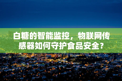 白糖的智能监控，物联网传感器如何守护食品安全？