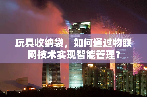 玩具收纳袋，如何通过物联网技术实现智能管理？