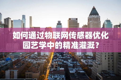 如何通过物联网传感器优化园艺学中的精准灌溉？