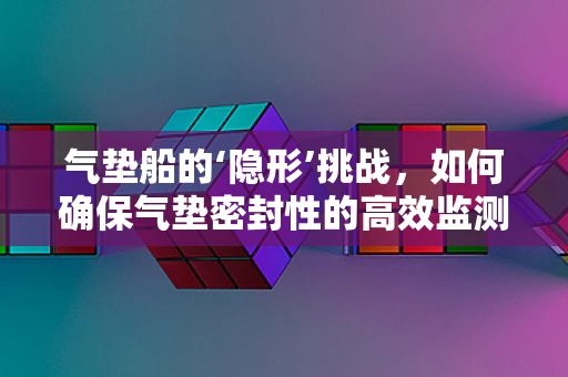 气垫船的‘隐形’挑战，如何确保气垫密封性的高效监测？