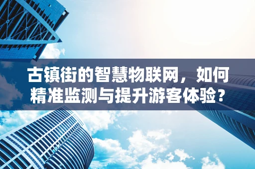 古镇街的智慧物联网，如何精准监测与提升游客体验？