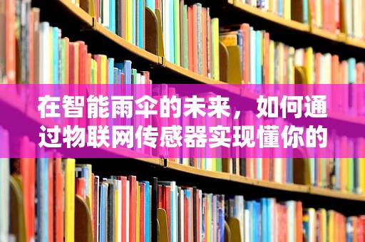 在智能雨伞的未来，如何通过物联网传感器实现懂你的防雨体验？