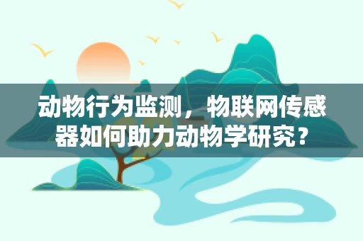 动物行为监测，物联网传感器如何助力动物学研究？