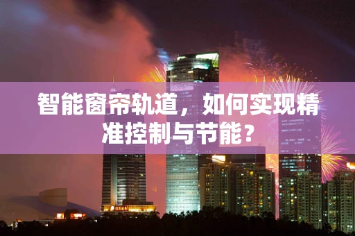 智能窗帘轨道，如何实现精准控制与节能？