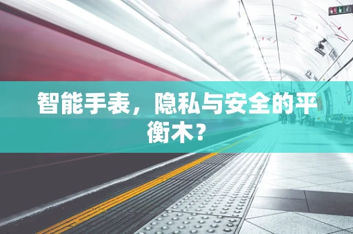 智能手表，隐私与安全的平衡木？