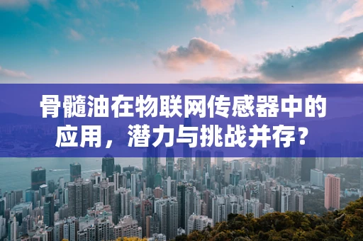 骨髓油在物联网传感器中的应用，潜力与挑战并存？