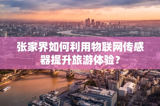 张家界如何利用物联网传感器提升旅游体验？