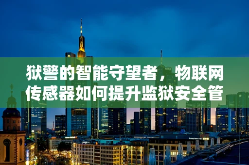 狱警的智能守望者，物联网传感器如何提升监狱安全管理？