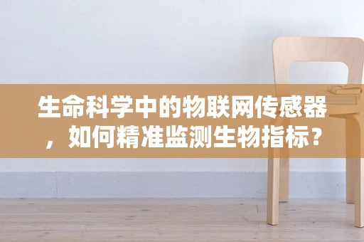 生命科学中的物联网传感器，如何精准监测生物指标？