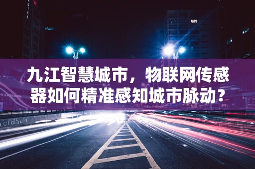 九江智慧城市，物联网传感器如何精准感知城市脉动？