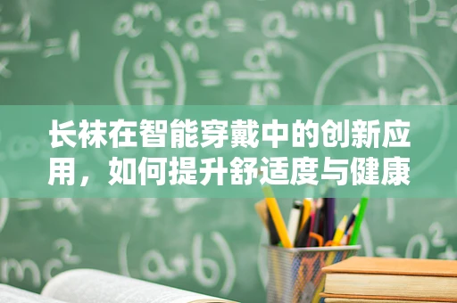 长袜在智能穿戴中的创新应用，如何提升舒适度与健康监测？
