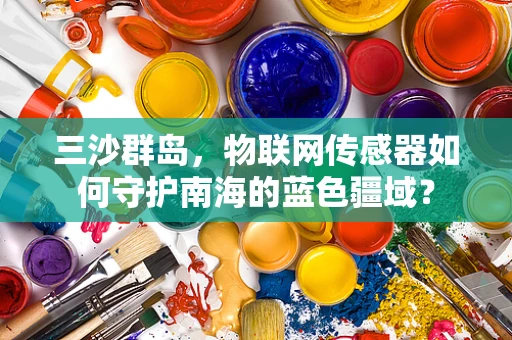 三沙群岛，物联网传感器如何守护南海的蓝色疆域？