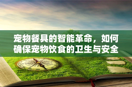 宠物餐具的智能革命，如何确保宠物饮食的卫生与安全？