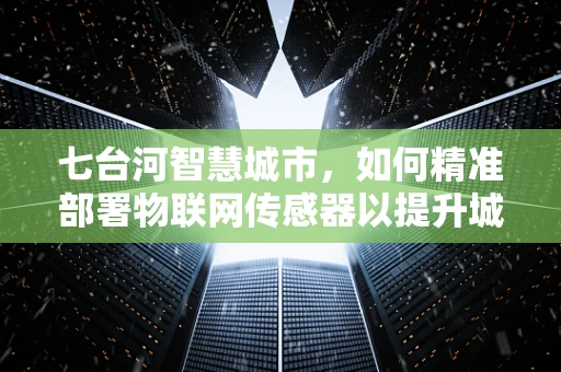 七台河智慧城市，如何精准部署物联网传感器以提升城市管理效率？