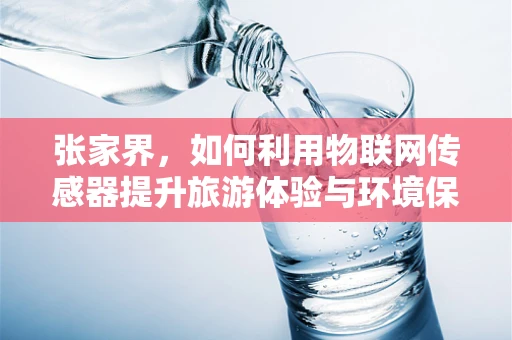 张家界，如何利用物联网传感器提升旅游体验与环境保护？