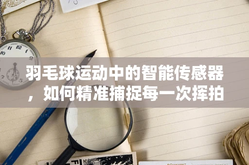 羽毛球运动中的智能传感器，如何精准捕捉每一次挥拍？