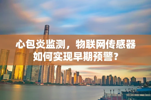 心包炎监测，物联网传感器如何实现早期预警？