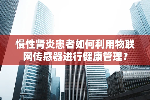 慢性肾炎患者如何利用物联网传感器进行健康管理？