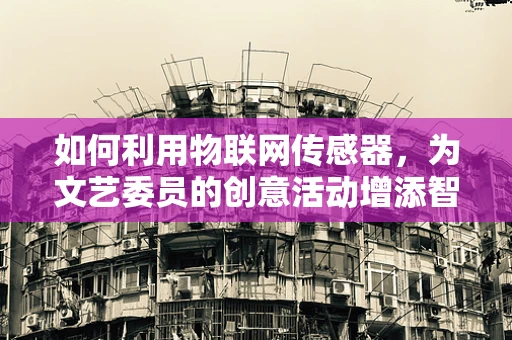 如何利用物联网传感器，为文艺委员的创意活动增添智能色彩？