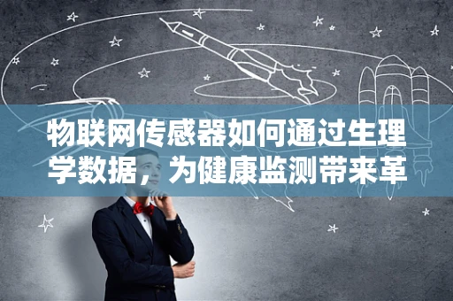 物联网传感器如何通过生理学数据，为健康监测带来革命性变化？