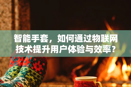 智能手套，如何通过物联网技术提升用户体验与效率？
