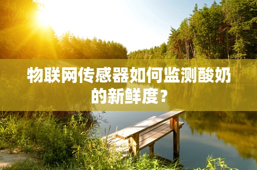 物联网传感器如何监测酸奶的新鲜度？
