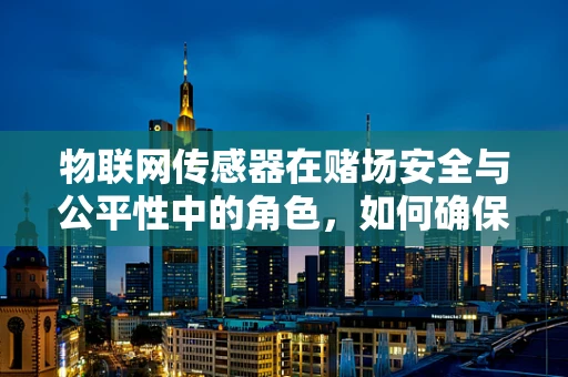 物联网传感器在赌场安全与公平性中的角色，如何确保无懈可击？