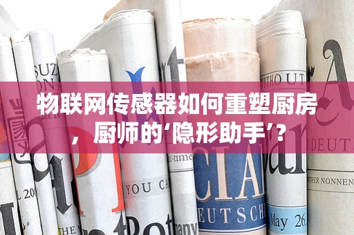 物联网传感器如何重塑厨房，厨师的‘隐形助手’？