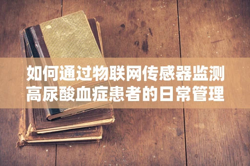 如何通过物联网传感器监测高尿酸血症患者的日常管理？