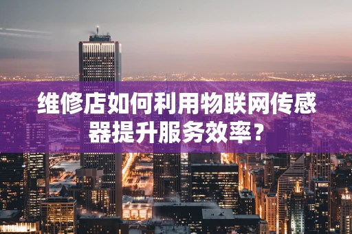 维修店如何利用物联网传感器提升服务效率？