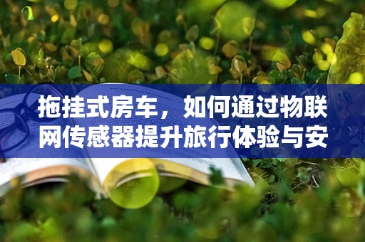 拖挂式房车，如何通过物联网传感器提升旅行体验与安全？